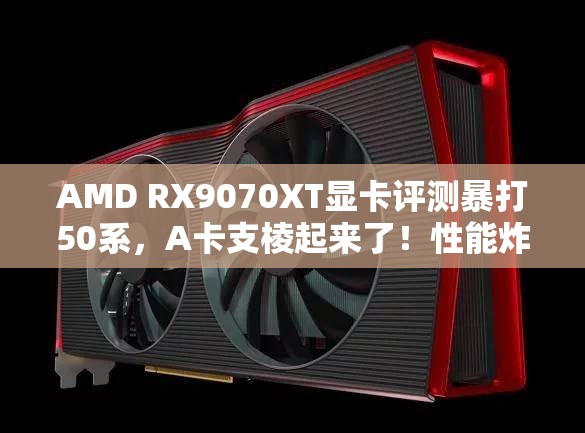 AMD RX9070XT显卡评测暴打50系，A卡支棱起来了！性能炸裂，钱包瑟瑟发抖！