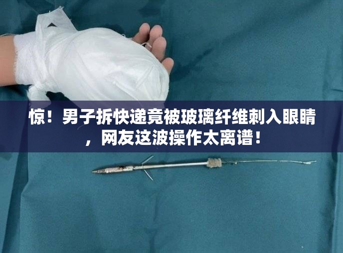 男子拆快递不慎被玻璃纤维刺入眼睛