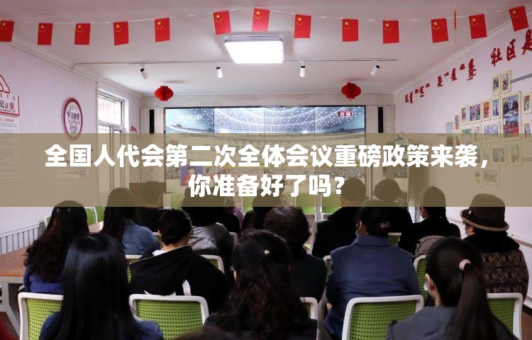 全国人代会第二次全体会议重磅政策来袭，你准备好了吗？