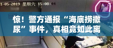 惊！警方通报“海底捞撒尿”事件，真相竟如此离谱？！