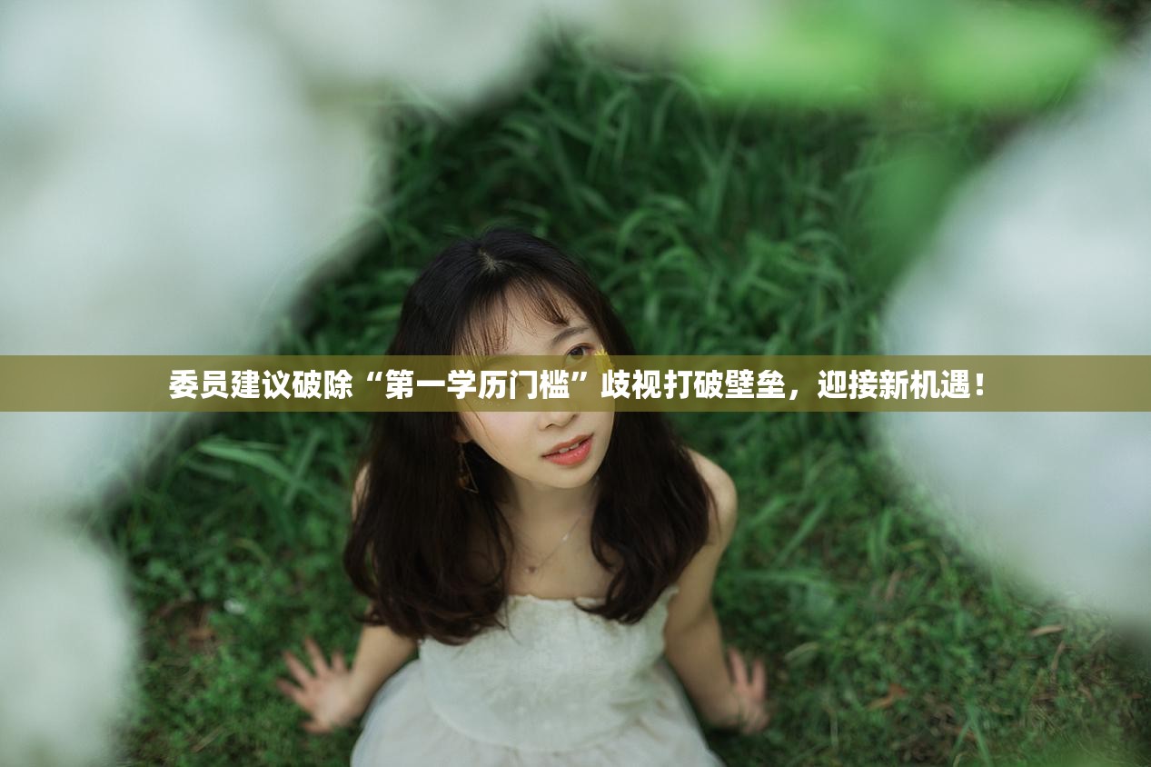 委员建议破除“第一学历门槛”歧视打破壁垒，迎接新机遇！