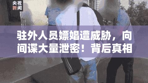 驻外人员嫖娼遭威胁，向间谍大量泄密！背后真相令人细思极恐