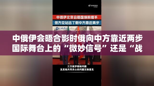 中俄伊会晤合影时俄向中方靠近两步国际舞台上的“微妙信号”还是“战略默契”？