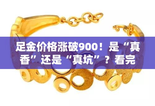 足金价格涨破900！是“真香”还是“真坑”？看完这篇你就懂了！