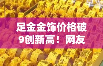 足金金饰价格破9创新高！网友这波“金”喜太突然！