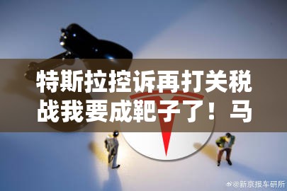 特斯拉控诉再打关税战我要成靶子了！马斯克慌了？