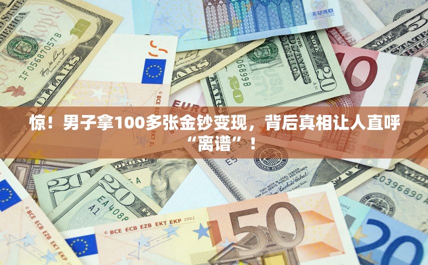 惊！男子拿100多张金钞变现，背后真相让人直呼“离谱”！