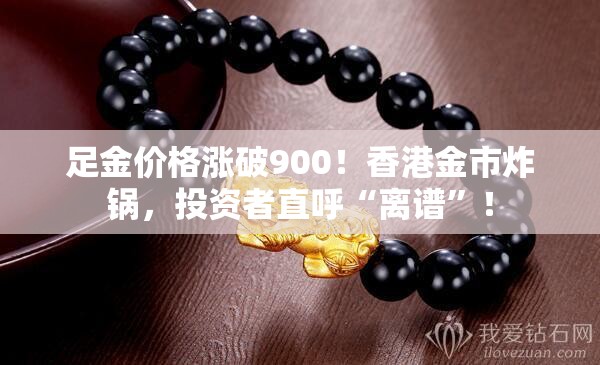 足金价格涨破900！香港金市炸锅，投资者直呼“离谱”！