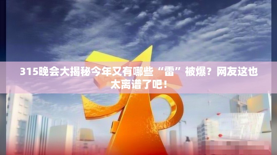 315晚会大揭秘今年又有哪些“雷”被爆？网友这也太离谱了吧！