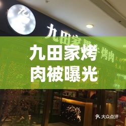 九田家烤肉被曝光，店长一句“很惭愧”背后藏着什么秘密？🤔