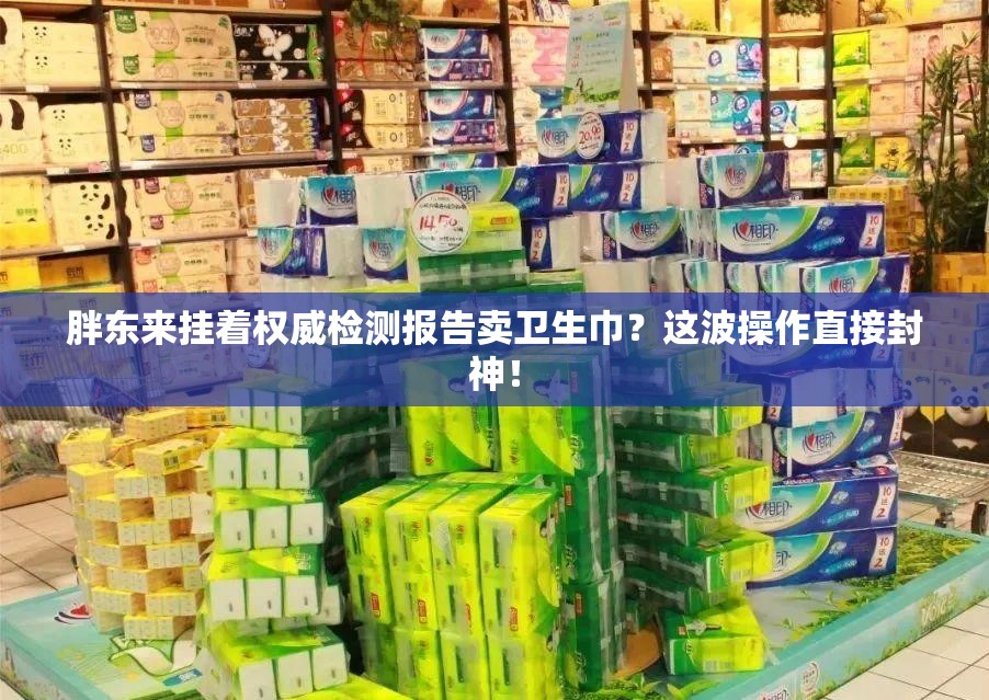 胖东来挂着权威检测报告卖卫生巾？这波操作直接封神！