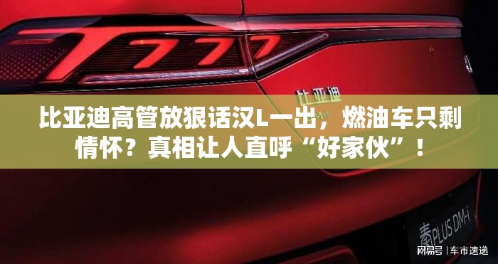 比亚迪高管放狠话汉L一出，燃油车只剩情怀？真相让人直呼“好家伙”！