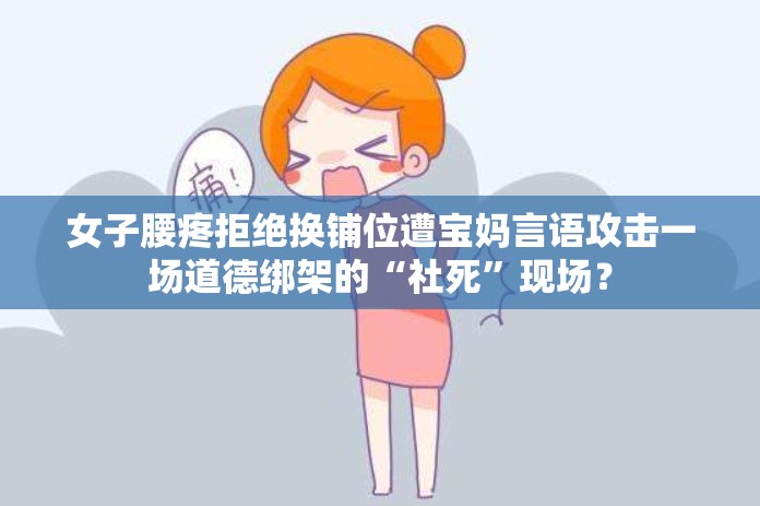 女子腰疼拒绝换铺位遭宝妈言语攻击一场道德绑架的“社死”现场？