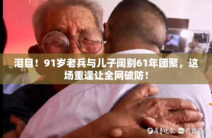 泪目！91岁老兵与儿子阔别61年团聚，这场重逢让全网破防！