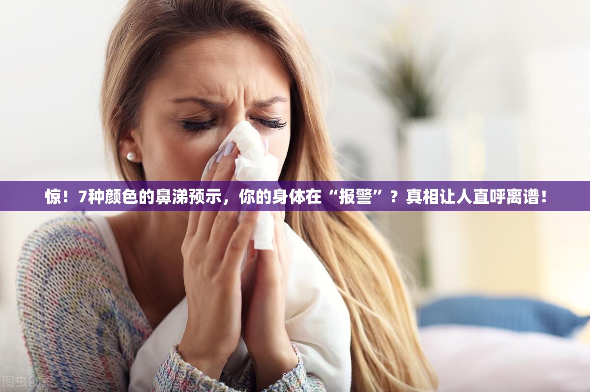 惊！7种颜色的鼻涕预示，你的身体在“报警”？真相让人直呼离谱！