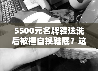 5500元名牌鞋送洗后被擅自换鞋底