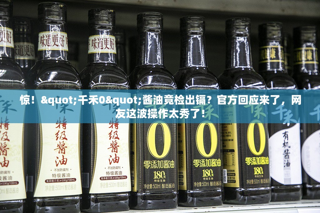 惊！"千禾0"酱油竟检出镉？官方回应来了，网友这波操作太秀了！