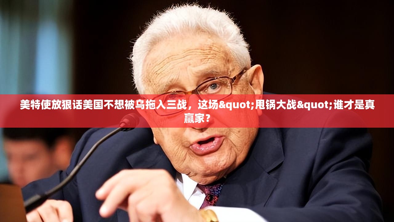 美特使放狠话美国不想被乌拖入三战，这场"甩锅大战"谁才是真赢家？