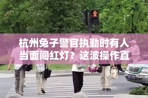 杭州兔子警官执勤时有人当面闯红灯？这波操作直接“破防”！