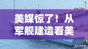 美媒惊了！从军舰建造看美国为何落后中国？真相让人直呼“离谱”！