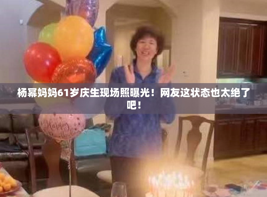 杨幂妈妈61岁庆生现场照曝光！网友这状态也太绝了吧！