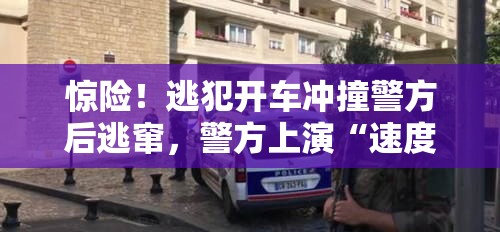 惊险！逃犯开车冲撞警方后逃窜，警方上演“速度与激情”！