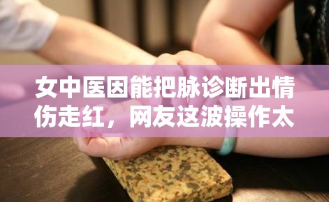 女中医因能把脉诊断出情伤走红，网友这波操作太绝了！