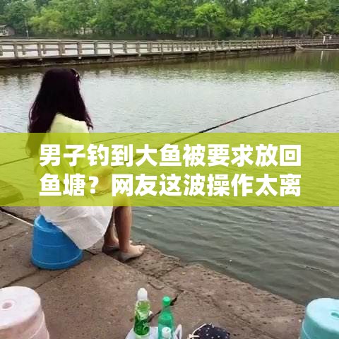 男子钓到大鱼被要求放回鱼塘？网友这波操作太离谱！